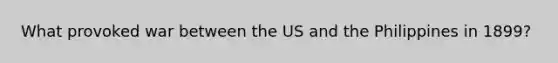 What provoked war between the US and the Philippines in 1899?