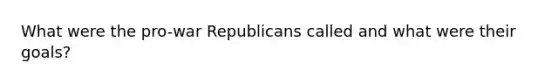 What were the pro-war Republicans called and what were their goals?