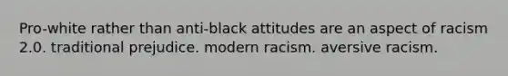 Pro-white rather than anti-black attitudes are an aspect of racism 2.0. traditional prejudice. modern racism. aversive racism.