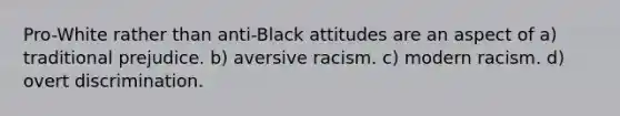 Pro-White rather than anti-Black attitudes are an aspect of a) traditional prejudice. b) aversive racism. c) modern racism. d) overt discrimination.