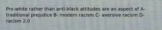 Pro-white rather than anti-black attitudes are an aspect of A- traditional prejudice B- modern racism C- aversive racism D- racism 2.0