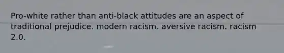 Pro-white rather than anti-black attitudes are an aspect of traditional prejudice. modern racism. aversive racism. racism 2.0.