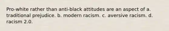 Pro-white rather than anti-black attitudes are an aspect of a. traditional prejudice. b. modern racism. c. aversive racism. d. racism 2.0.