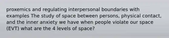 proxemics and regulating interpersonal boundaries with examples The study of space between persons, physical contact, and the inner anxiety we have when people violate our space (EVT) what are the 4 levels of space?