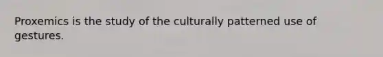 Proxemics is the study of the culturally patterned use of gestures.