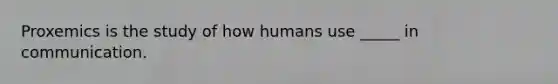 Proxemics is the study of how humans use _____ in communication.