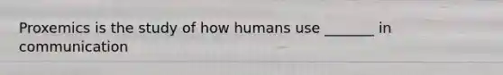 Proxemics is the study of how humans use _______ in communication