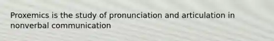 Proxemics is the study of pronunciation and articulation in nonverbal communication