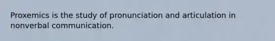 Proxemics is the study of pronunciation and articulation in nonverbal communication.