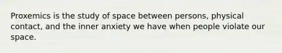 Proxemics is the study of space between persons, physical contact, and the inner anxiety we have when people violate our space.