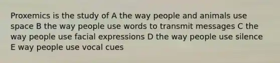 Proxemics is the study of A the way people and animals use space B the way people use words to transmit messages C the way people use facial expressions D the way people use silence E way people use vocal cues