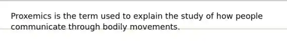 Proxemics is the term used to explain the study of how people communicate through bodily movements.