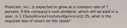 Proxicam, Inc., is expected to grow at a constant rate of 7 percent. If the company's next dividend, which will be paid in a year, is 1.15 and its current stock price is22.35, what is the required rate of return on this stock?