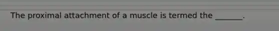 The proximal attachment of a muscle is termed the _______.