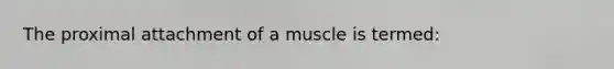 The proximal attachment of a muscle is termed: