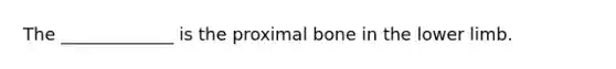 The _____________ is the proximal bone in the lower limb.