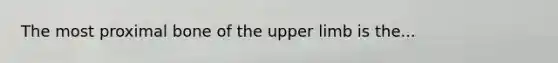 The most proximal bone of the <a href='https://www.questionai.com/knowledge/kJyXBSF4I2-upper-limb' class='anchor-knowledge'>upper limb</a> is the...