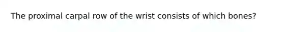 The proximal carpal row of the wrist consists of which bones?