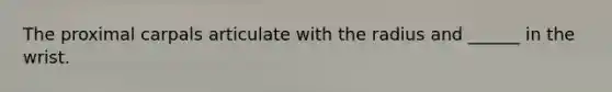 The proximal carpals articulate with the radius and ______ in the wrist.