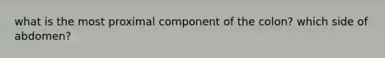 what is the most proximal component of the colon? which side of abdomen?