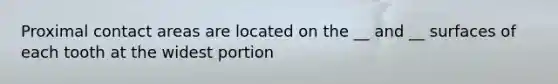 Proximal contact areas are located on the __ and __ surfaces of each tooth at the widest portion