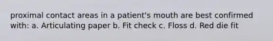 proximal contact areas in a patient's mouth are best confirmed with: a. Articulating paper b. Fit check c. Floss d. Red die fit