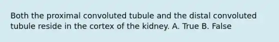 Both the proximal convoluted tubule and the distal convoluted tubule reside in the cortex of the kidney. A. True B. False