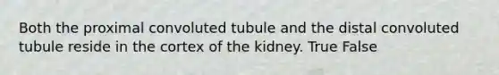 Both the proximal convoluted tubule and the distal convoluted tubule reside in the cortex of the kidney. True False