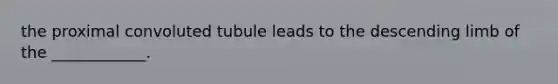 the proximal convoluted tubule leads to the descending limb of the ____________.