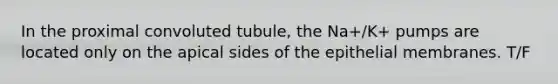 In the proximal convoluted tubule, the Na+/K+ pumps are located only on the apical sides of the epithelial membranes. T/F