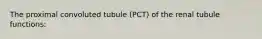 The proximal convoluted tubule (PCT) of the renal tubule functions: