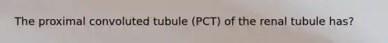 The proximal convoluted tubule (PCT) of the renal tubule has?