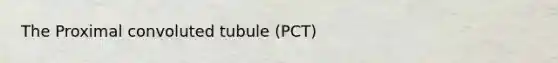 The Proximal convoluted tubule (PCT)