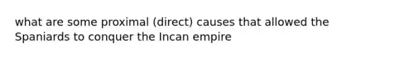 what are some proximal (direct) causes that allowed the Spaniards to conquer the Incan empire