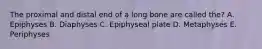 The proximal and distal end of a long bone are called the? A. Epiphyses B. Diaphyses C. Epiphyseal plate D. Metaphyses E. Periphyses