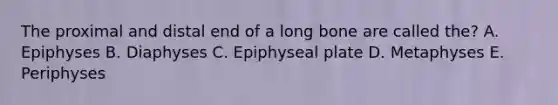 The proximal and distal end of a long bone are called the? A. Epiphyses B. Diaphyses C. Epiphyseal plate D. Metaphyses E. Periphyses