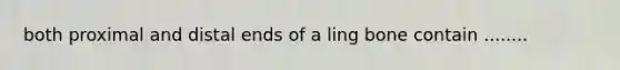 both proximal and distal ends of a ling bone contain ........