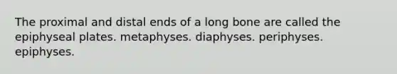 The proximal and distal ends of a long bone are called the epiphyseal plates. metaphyses. diaphyses. periphyses. epiphyses.