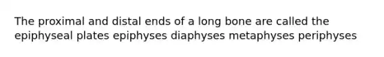 The proximal and distal ends of a long bone are called the epiphyseal plates epiphyses diaphyses metaphyses periphyses