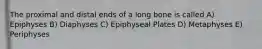 The proximal and distal ends of a long bone is called A) Epiphyses B) Diaphyses C) Epiphyseal Plates D) Metaphyses E) Periphyses