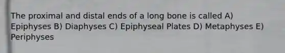 The proximal and distal ends of a long bone is called A) Epiphyses B) Diaphyses C) Epiphyseal Plates D) Metaphyses E) Periphyses