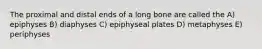 The proximal and distal ends of a long bone are called the A) epiphyses B) diaphyses C) epiphyseal plates D) metaphyses E) periphyses