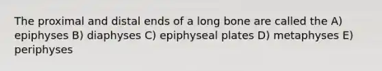 The proximal and distal ends of a long bone are called the A) epiphyses B) diaphyses C) epiphyseal plates D) metaphyses E) periphyses