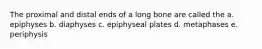 The proximal and distal ends of a long bone are called the a. epiphyses b. diaphyses c. epiphyseal plates d. metaphases e. periphysis