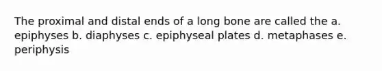 The proximal and distal ends of a long bone are called the a. epiphyses b. diaphyses c. epiphyseal plates d. metaphases e. periphysis