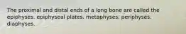 The proximal and distal ends of a long bone are called the epiphyses. epiphyseal plates. metaphyses. periphyses. diaphyses.