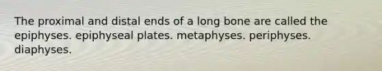 The proximal and distal ends of a long bone are called the epiphyses. epiphyseal plates. metaphyses. periphyses. diaphyses.