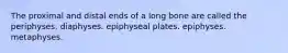 The proximal and distal ends of a long bone are called the periphyses. diaphyses. epiphyseal plates. epiphyses. metaphyses.