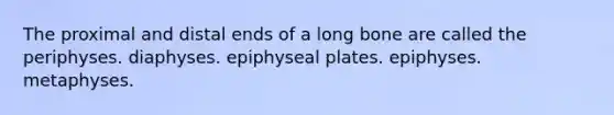 The proximal and distal ends of a long bone are called the periphyses. diaphyses. epiphyseal plates. epiphyses. metaphyses.