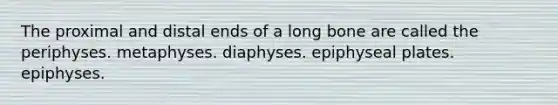 The proximal and distal ends of a long bone are called the periphyses. metaphyses. diaphyses. epiphyseal plates. epiphyses.